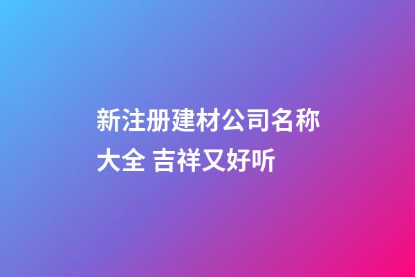 新注册建材公司名称大全 吉祥又好听-第1张-公司起名-玄机派